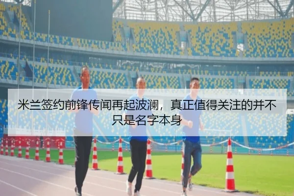 米兰签约前锋传闻再起波澜，真正值得关注的并不只是名字本身 - CCTV5